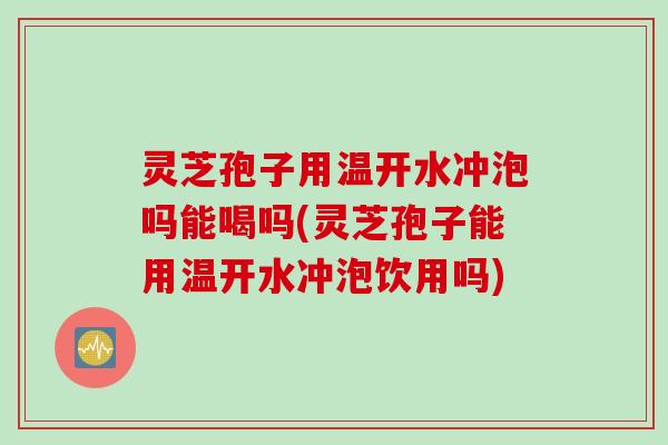 灵芝孢子用温开水冲泡吗能喝吗(灵芝孢子能用温开水冲泡饮用吗) 灵芝孢子用温开水冲泡吗能喝吗(灵芝孢子能用温开水冲泡饮用吗)