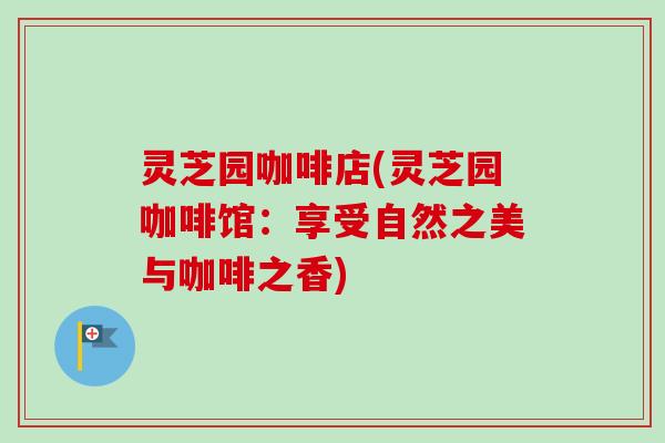 灵芝园咖啡店(灵芝园咖啡馆：享受自然之美与咖啡之香)