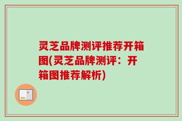 灵芝品牌测评推荐开箱图(灵芝品牌测评：开箱图推荐解析)