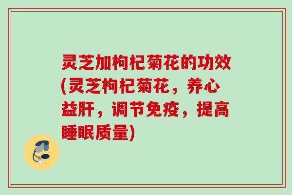 灵芝加枸杞菊花的功效(灵芝枸杞菊花，养心益肝，调节免疫，提高睡眠质量)
