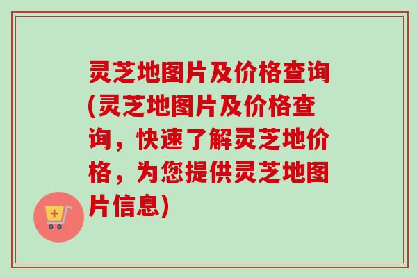 灵芝地图片及价格查询(灵芝地图片及价格查询，快速了解灵芝地价格，为您提供灵芝地图片信息)
