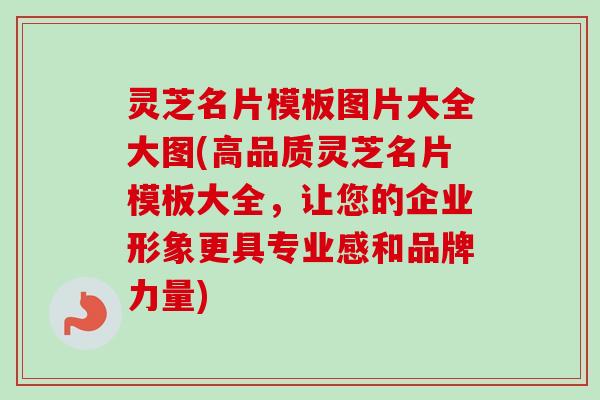 灵芝名片模板图片大全大图(高品质灵芝名片模板大全,让您的企业形象更具专业感和品牌力量) 灵芝名片模板图片大全大图(高品质灵芝名片模板大全,让您的企业形象更具专业感和品牌力量)