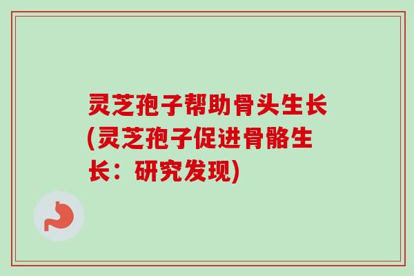 灵芝孢子帮助骨头生长(灵芝孢子促进骨骼生长:研究发现) 灵芝孢子帮助骨头生长(灵芝孢子促进骨骼生长:研究发现)