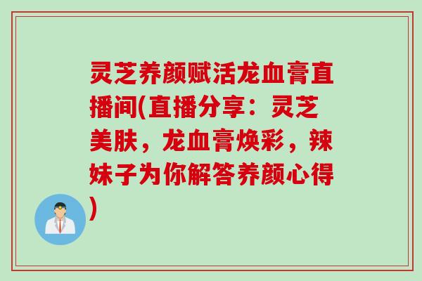 灵芝养颜赋活龙血膏直播间(直播分享：灵芝美肤，龙血膏焕彩，辣妹子为你解答养颜心得)