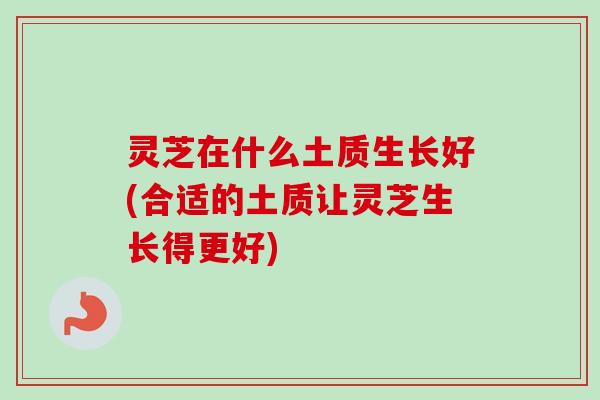 灵芝在什么土质生长好(合适的土质让灵芝生长得更好) 灵芝在什么土质生长好(合适的土质让灵芝生长得更好)