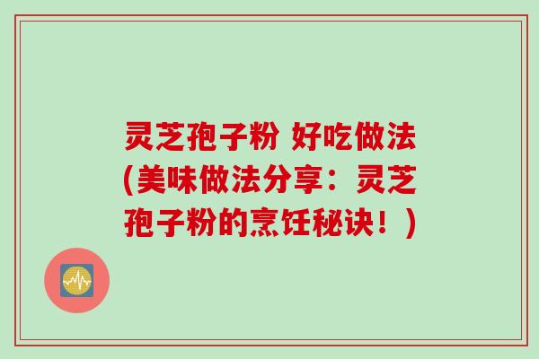 灵芝孢子粉 好吃做法(美味做法分享：灵芝孢子粉的烹饪秘诀！)
