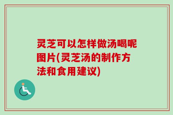 灵芝可以怎样做汤喝呢图片(灵芝汤的制作方法和食用建议)