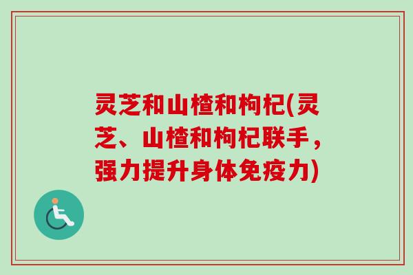 灵芝和山楂和枸杞(灵芝、山楂和枸杞联手，强力提升身体免疫力)