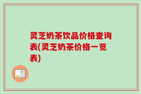 灵芝奶茶饮品价格查询表(灵芝奶茶价格一览表) 灵芝奶茶饮品价格查询表(灵芝奶茶价格一览表)