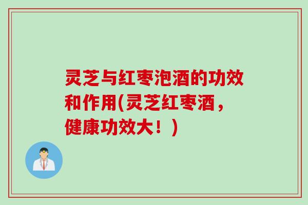 灵芝与红枣泡酒的功效和作用(灵芝红枣酒，健康功效大！)
