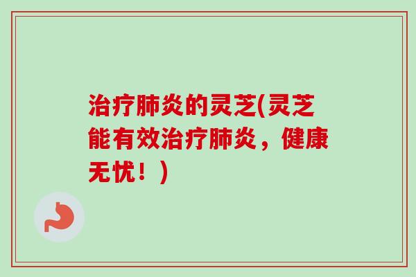 治疗肺炎的灵芝(灵芝能有效治疗肺炎，健康无忧！)