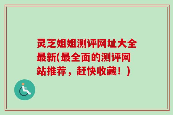 灵芝姐姐测评网址大全最新(最全面的测评网站推荐，赶快收藏！)