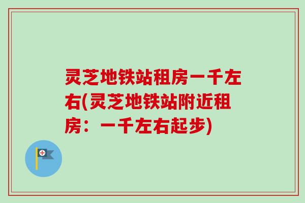 灵芝地铁站租房一千左右(灵芝地铁站附近租房：一千左右起步)