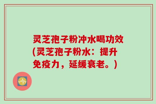 灵芝孢子粉冲水喝功效(灵芝孢子粉水：提升免疫力，延缓衰老。)