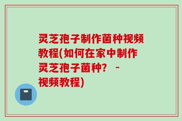 灵芝孢子制作菌种视频教程(如何在家中制作灵芝孢子菌种？ - 视频教程)