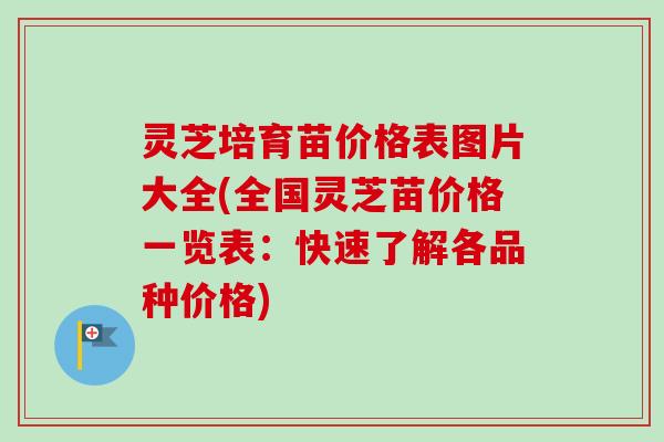 灵芝培育苗价格表图片大全(全国灵芝苗价格一览表：快速了解各品种价格)