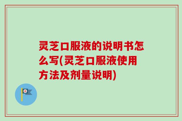 灵芝口服液的说明书怎么写(灵芝口服液使用方法及剂量说明)