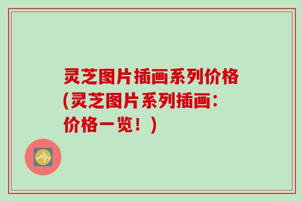灵芝图片插画系列价格(灵芝图片系列插画：价格一览！)