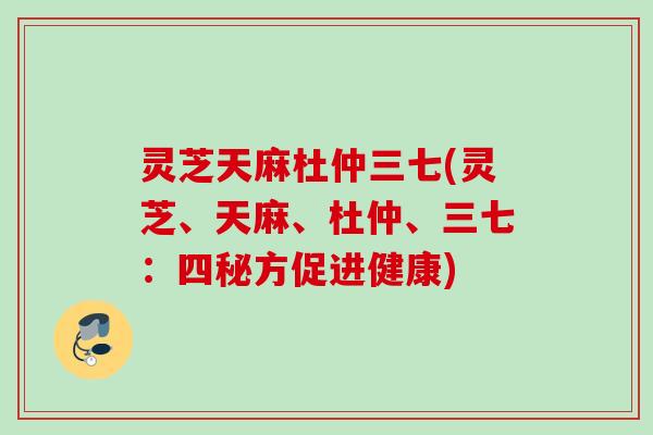 灵芝天麻杜仲三七(灵芝、天麻、杜仲、三七:四秘方促进健康) 灵芝天麻杜仲三七(灵芝、天麻、杜仲、三七:四秘方促进健康)