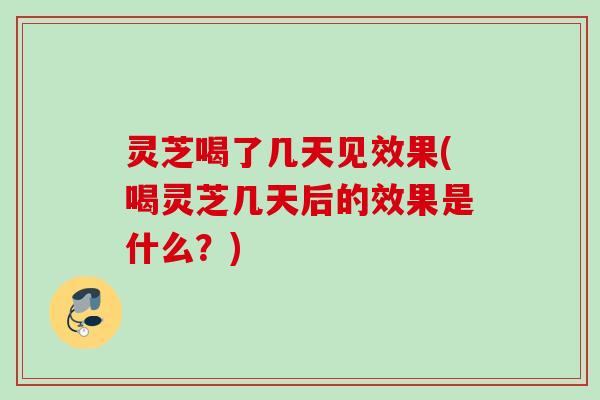 灵芝喝了几天见效果(喝灵芝几天后的效果是什么？)