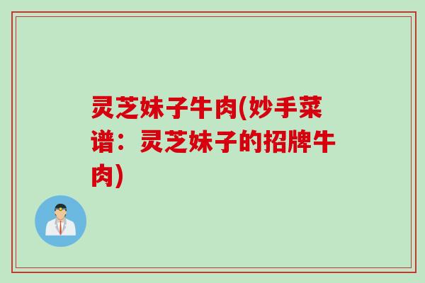 灵芝妹子牛肉(妙手菜谱:灵芝妹子的招牌牛肉) 灵芝妹子牛肉(妙手菜谱:灵芝妹子的招牌牛肉)