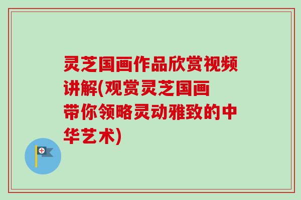 灵芝国画作品欣赏视频讲解(观赏灵芝国画 带你领略灵动雅致的中华艺术)