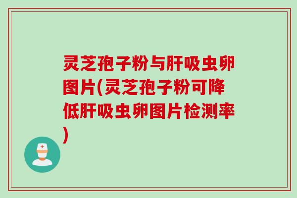 灵芝孢子粉与肝吸虫卵图片(灵芝孢子粉可降低肝吸虫卵图片检测率)