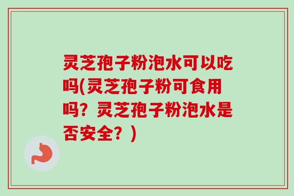 灵芝孢子粉泡水可以吃吗(灵芝孢子粉可食用吗?灵芝孢子粉泡水是否安全?) 灵芝孢子粉泡水可以吃吗(灵芝孢子粉可食用吗?灵芝孢子粉泡水是否安全?)