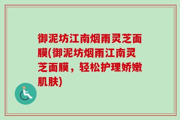 御泥坊江南烟雨灵芝面膜(御泥坊烟雨江南灵芝面膜,轻松护理娇嫩) 御泥坊江南烟雨灵芝面膜(御泥坊烟雨江南灵芝面膜,轻松护理娇嫩)