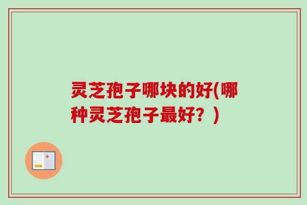 灵芝孢子哪块的好(哪种灵芝孢子最好？)