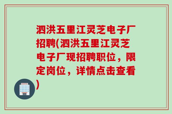 泗洪五里江灵芝电子厂招聘(泗洪五里江灵芝电子厂现招聘职位，限定岗位，详情点击查看)