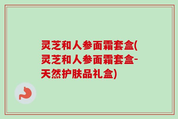 灵芝和人参面霜套盒(灵芝和人参面霜套盒-天然护肤品礼盒) 灵芝和人参面霜套盒(灵芝和人参面霜套盒-天然护肤品礼盒)