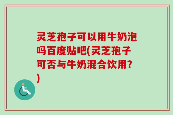灵芝孢子可以用牛奶泡吗百度贴吧(灵芝孢子可否与牛奶混合饮用？)