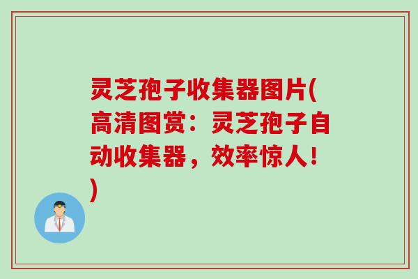 灵芝孢子收集器图片(高清图赏：灵芝孢子自动收集器，效率惊人！)