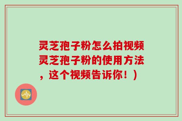 灵芝孢子粉怎么拍视频灵芝孢子粉的使用方法,这个视频告诉你!) 灵芝孢子粉怎么拍视频灵芝孢子粉的使用方法,这个视频告诉你!)