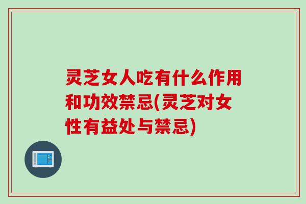 灵芝女人吃有什么作用和功效禁忌(灵芝对女性有益处与禁忌) 灵芝女人吃有什么作用和功效禁忌(灵芝对女性有益处与禁忌)