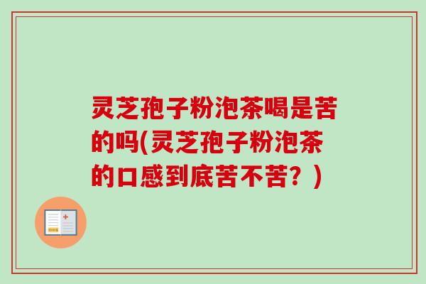 灵芝孢子粉泡茶喝是苦的吗(灵芝孢子粉泡茶的口感到底苦不苦？)