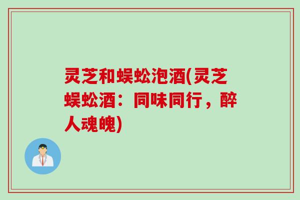 灵芝和蜈蚣泡酒(灵芝蜈蚣酒：同味同行，醉人魂魄)