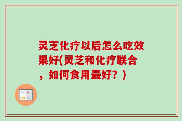灵芝化疗以后怎么吃效果好(灵芝和化疗联合，如何食用最好？)