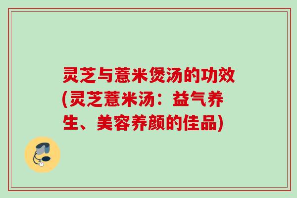 灵芝与薏米煲汤的功效(灵芝薏米汤：益气养生、美容养颜的佳品)