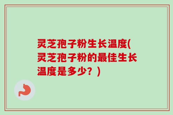 灵芝孢子粉生长温度(灵芝孢子粉的最佳生长温度是多少？)