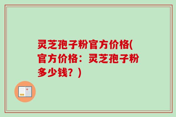 灵芝孢子粉官方价格(官方价格：灵芝孢子粉多少钱？)