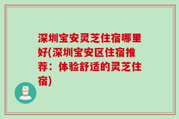 深圳宝安灵芝住宿哪里好(深圳宝安区住宿推荐：体验舒适的灵芝住宿)