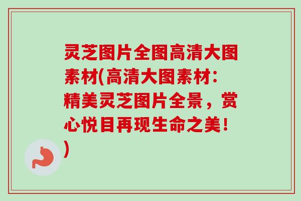 灵芝图片全图高清大图素材(高清大图素材：精美灵芝图片全景，赏心悦目再现生命之美！)