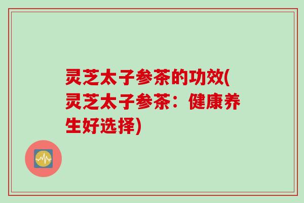 灵芝太子参茶的功效(灵芝太子参茶:健康养生好选择) 灵芝太子参茶的功效(灵芝太子参茶:健康养生好选择)