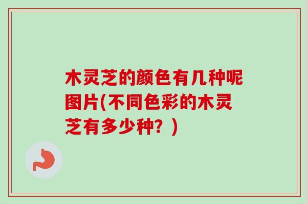 木灵芝的颜色有几种呢图片(不同色彩的木灵芝有多少种？)