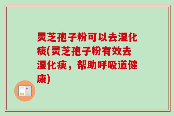 灵芝孢子粉可以去湿化痰(灵芝孢子粉有效去湿化痰,帮助道健康) 灵芝孢子粉可以去湿化痰(灵芝孢子粉有效去湿化痰,帮助道健康)