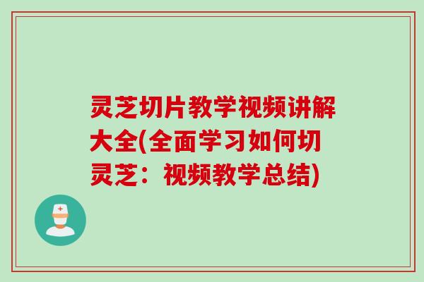 灵芝切片教学视频讲解大全(全面学习如何切灵芝：视频教学总结)