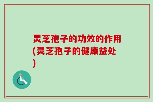 灵芝孢子的功效的作用(灵芝孢子的健康益处) 灵芝孢子的功效的作用(灵芝孢子的健康益处)