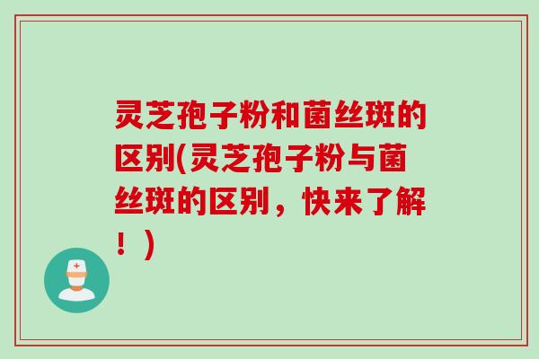 灵芝孢子粉和菌丝斑的区别(灵芝孢子粉与菌丝斑的区别，快来了解！)